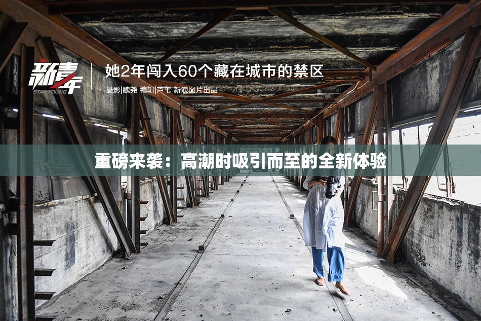 重磅来袭：高潮时吸引而至的全新体验