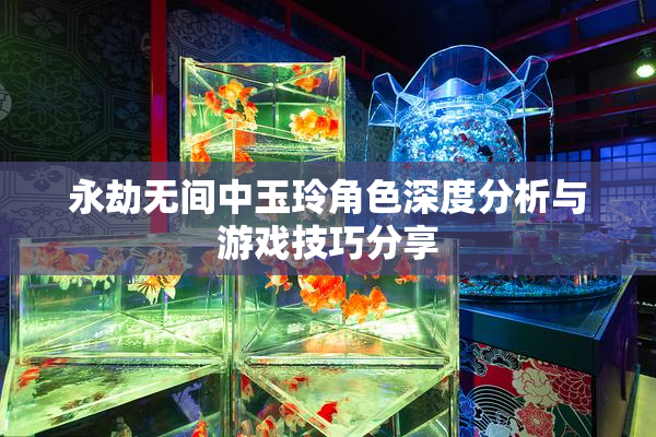 永劫无间中玉玲角色深度分析与游戏技巧分享