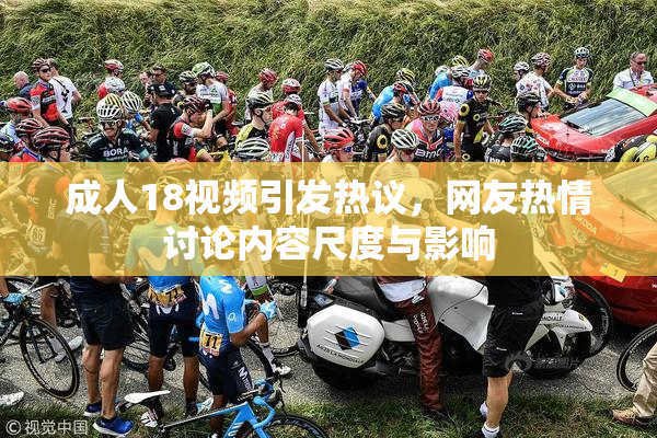 成人18视频引发热议，网友热情讨论内容尺度与影响