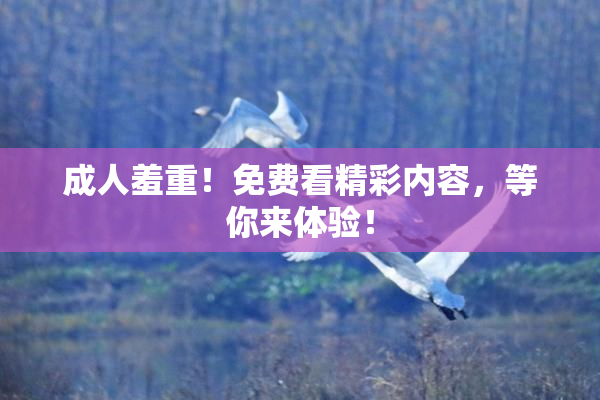 成人羞重！免费看精彩内容，等你来体验！