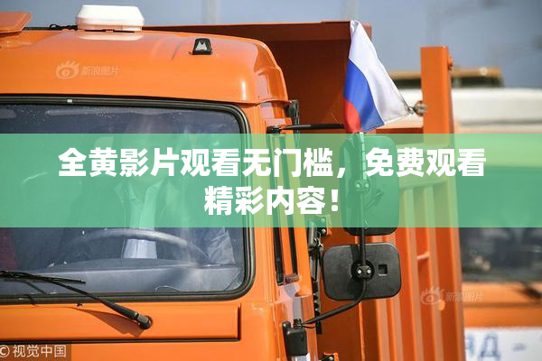 全黄影片观看无门槛，免费观看精彩内容！
