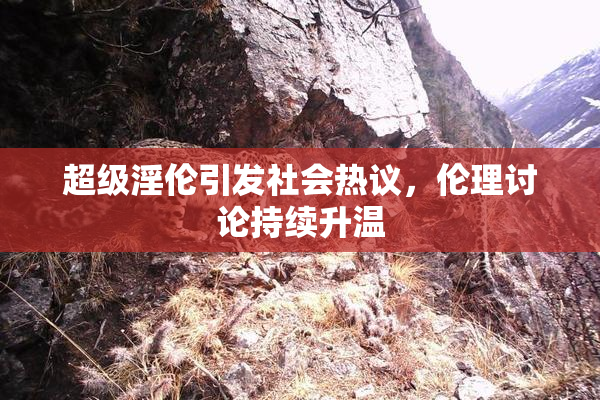 超级淫伦引发社会热议，伦理讨论持续升温