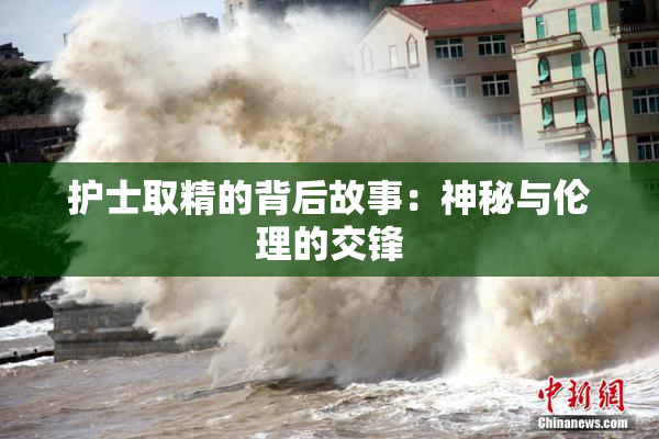 护士取精的背后故事：神秘与伦理的交锋