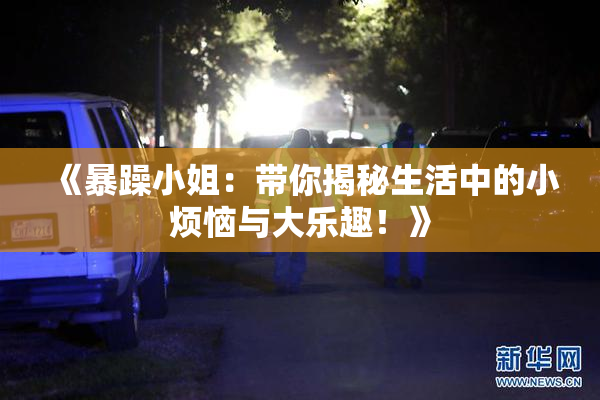 《暴躁小姐：带你揭秘生活中的小烦恼与大乐趣！》