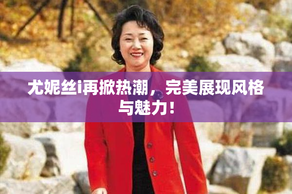 尤妮丝i再掀热潮，完美展现风格与魅力！