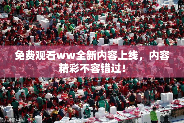 免费观看ww全新内容上线，内容精彩不容错过！