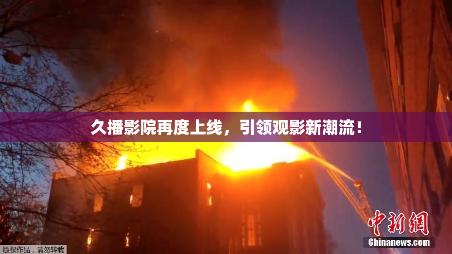 久播影院再度上线，引领观影新潮流！