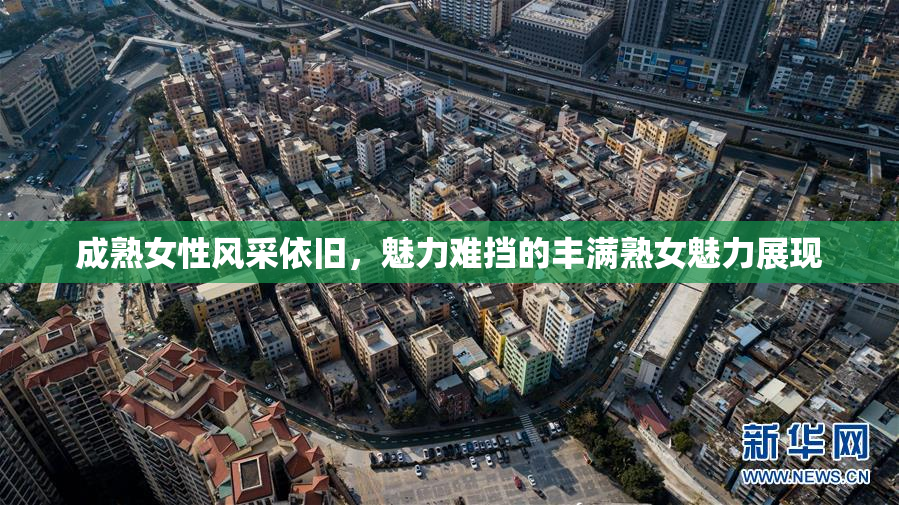 成熟女性风采依旧，魅力难挡的丰满熟女魅力展现