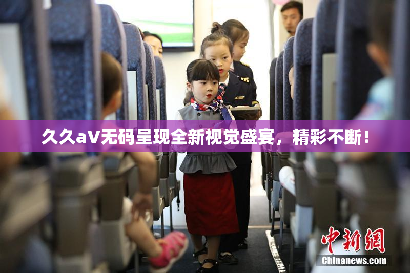 久久aV无码呈现全新视觉盛宴，精彩不断！