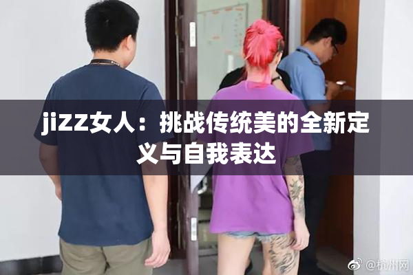 jiZZ女人：挑战传统美的全新定义与自我表达