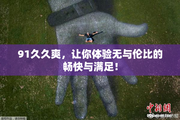 91久久爽，让你体验无与伦比的畅快与满足！
