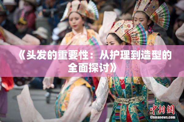 《头发的重要性：从护理到造型的全面探讨》