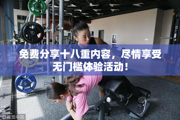 免费分享十八重内容，尽情享受无门槛体验活动！