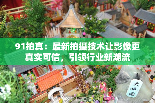 91拍真：最新拍摄技术让影像更真实可信，引领行业新潮流