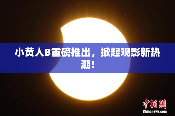 小黄人B重磅推出，掀起观影新热潮！