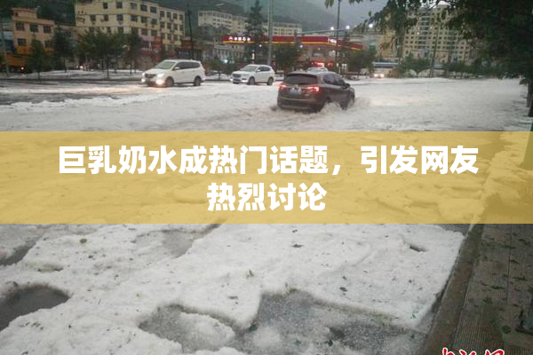 巨乳奶水成热门话题，引发网友热烈讨论