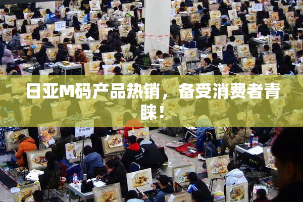 日亚M码产品热销，备受消费者青睐！