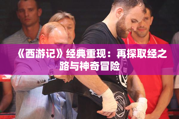 《西游记》经典重现：再探取经之路与神奇冒险