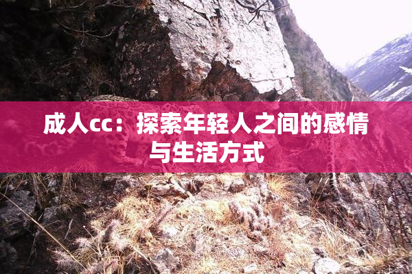 成人cc：探索年轻人之间的感情与生活方式