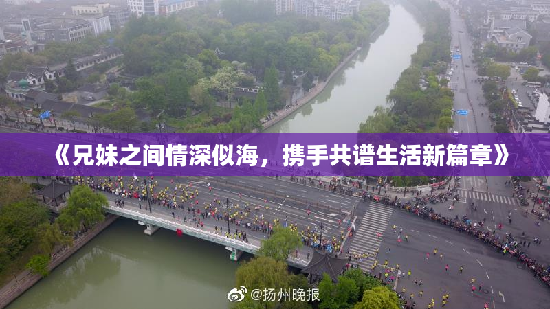 《兄妹之间情深似海，携手共谱生活新篇章》