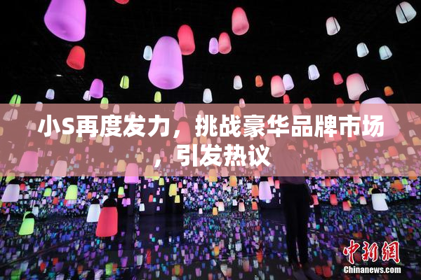 小S再度发力，挑战豪华品牌市场，引发热议