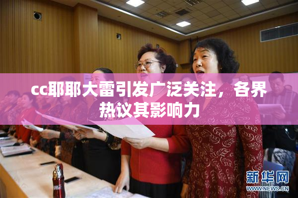 cc耶耶大雷引发广泛关注，各界热议其影响力