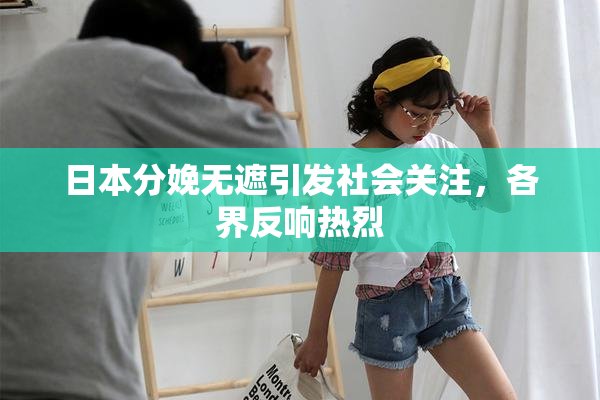 日本分娩无遮引发社会关注，各界反响热烈