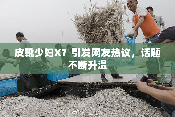 皮靴少妇X？引发网友热议，话题不断升温