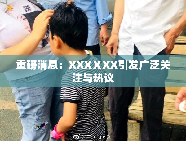 重磅消息：XXXⅩXX引发广泛关注与热议