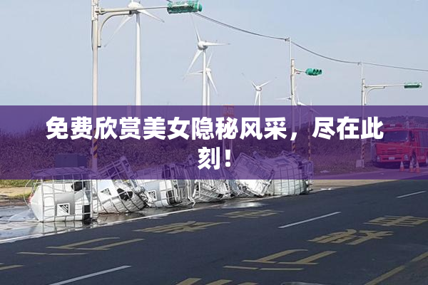 免费欣赏美女隐秘风采，尽在此刻！