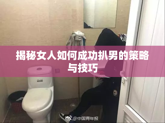 揭秘女人如何成功扒男的策略与技巧