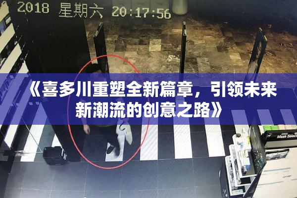 《喜多川重塑全新篇章，引领未来新潮流的创意之路》