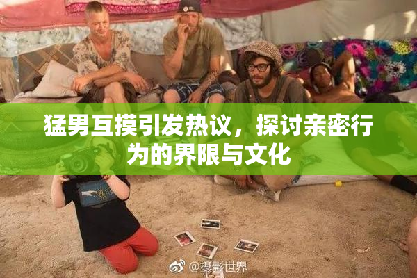 猛男互摸引发热议，探讨亲密行为的界限与文化