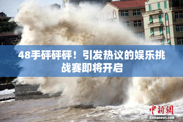48手砰砰砰！引发热议的娱乐挑战赛即将开启
