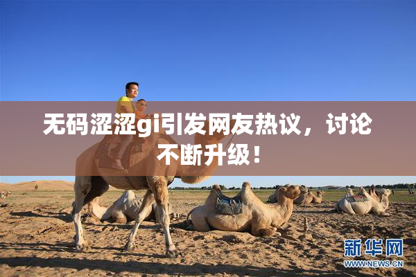无码涩涩gi引发网友热议，讨论不断升级！