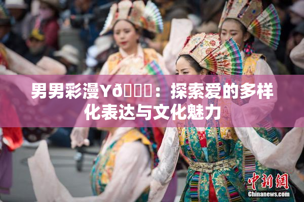 男男彩漫Y🈚：探索爱的多样化表达与文化魅力