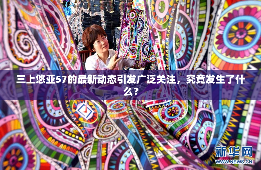 三上悠亚57的最新动态引发广泛关注，究竟发生了什么？