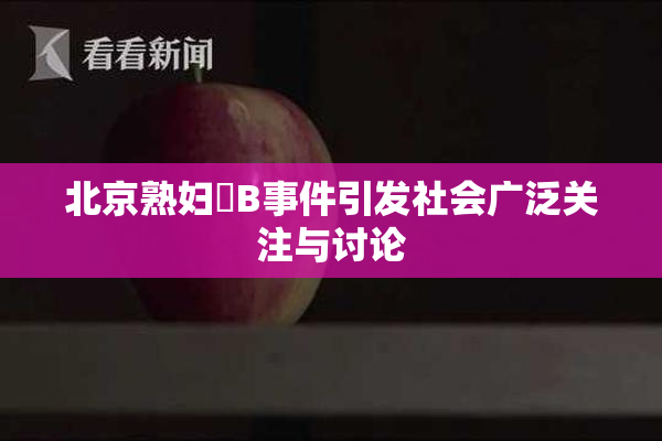 北京熟妇槡B事件引发社会广泛关注与讨论