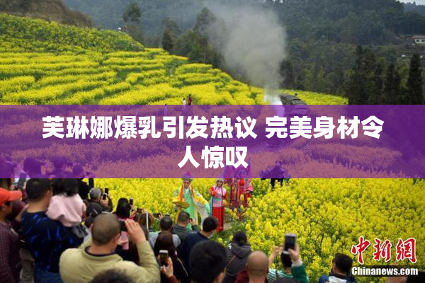 芙琳娜爆乳引发热议 完美身材令人惊叹