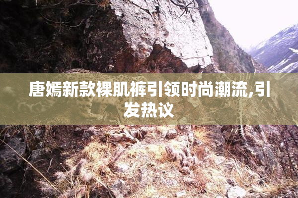 唐嫣新款裸肌裤引领时尚潮流,引发热议