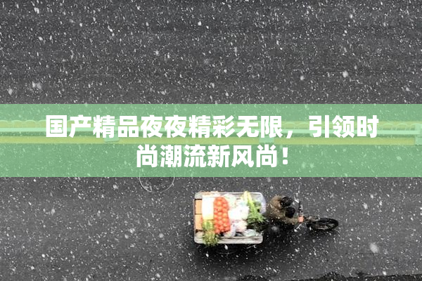 国产精品夜夜精彩无限，引领时尚潮流新风尚！