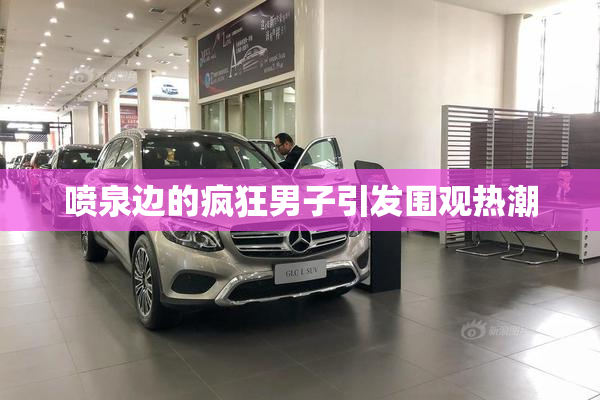喷泉边的疯狂男子引发围观热潮