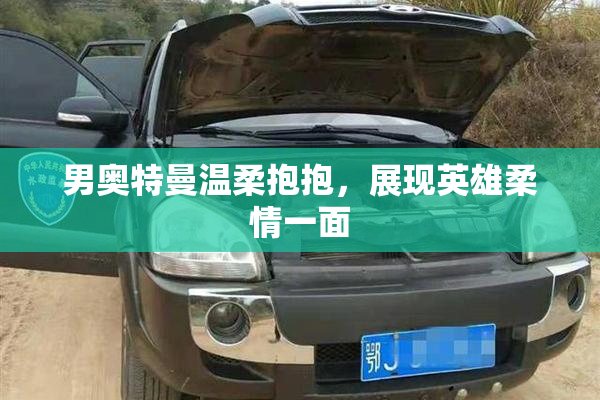 男奥特曼温柔抱抱，展现英雄柔情一面