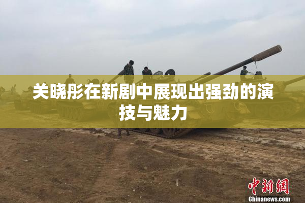 关晓彤在新剧中展现出强劲的演技与魅力