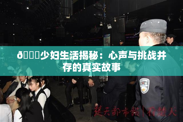 🔞少妇生活揭秘：心声与挑战并存的真实故事