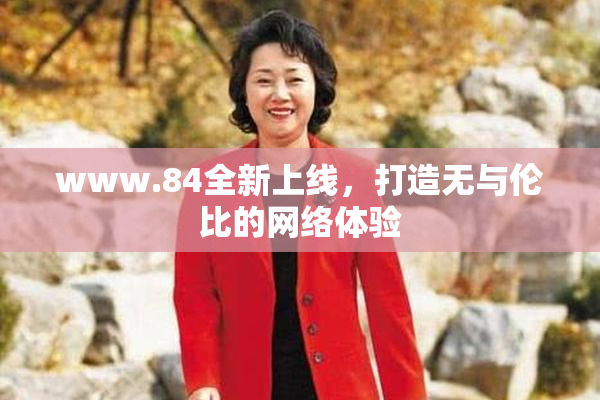www.84全新上线，打造无与伦比的网络体验