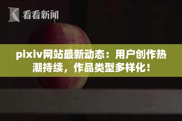 pixiv网站最新动态：用户创作热潮持续，作品类型多样化！