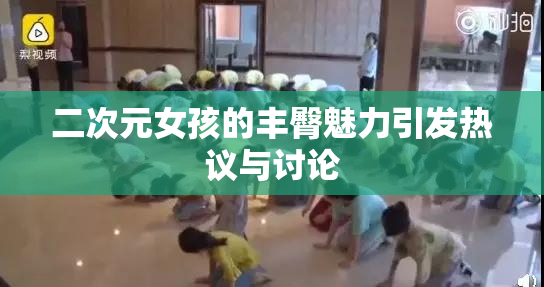二次元女孩的丰臀魅力引发热议与讨论
