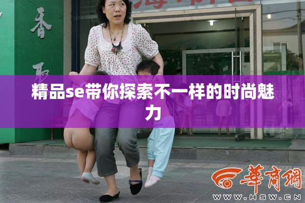 精品se带你探索不一样的时尚魅力