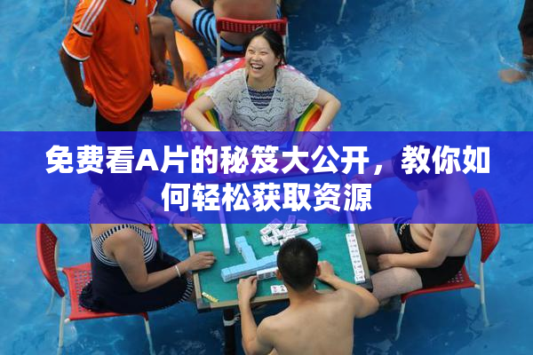 免费看A片的秘笈大公开，教你如何轻松获取资源